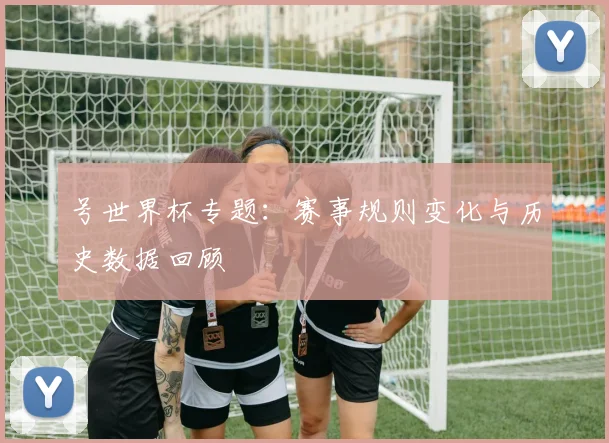 号世界杯专题:赛事规则变化与历史数据回顾