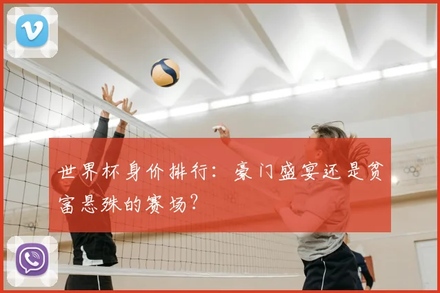 世界杯身价排行:豪门盛宴还是贫富悬殊的赛场?