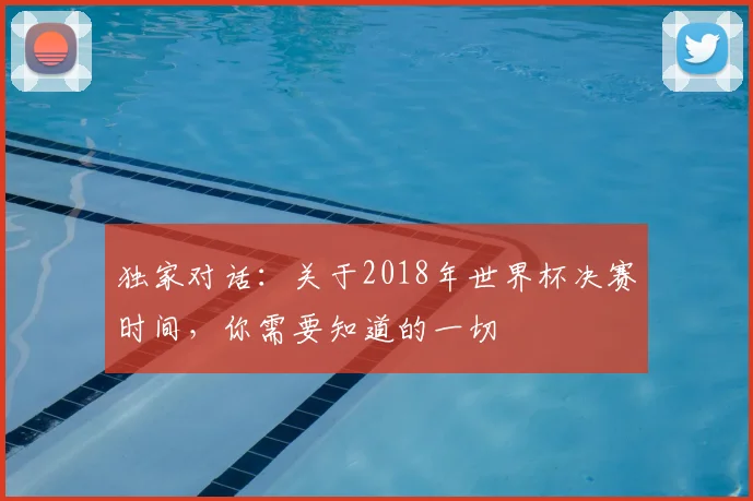 独家对话:关于2018年世界杯决赛时间,你需要知道的一切