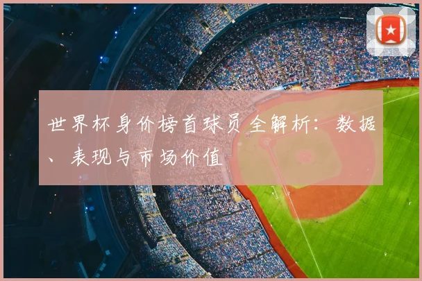 世界杯身价榜首球员全解析:数据、表现与市场价值