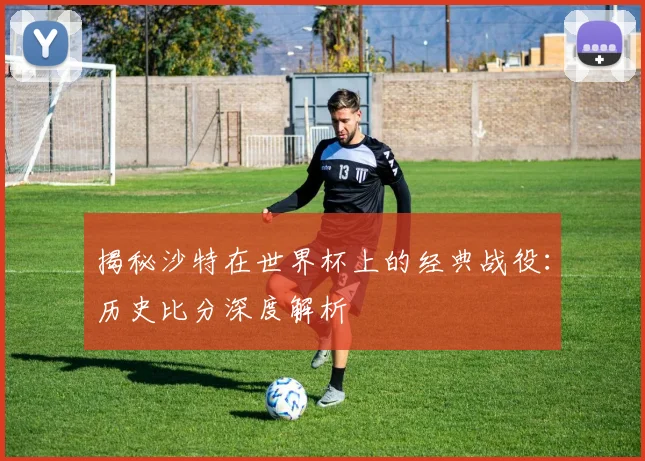 揭秘沙特在世界杯上的经典战役:历史比分深度解析