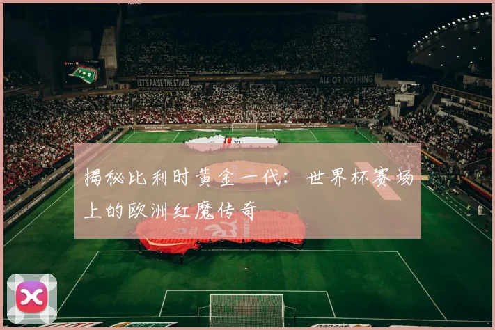 揭秘比利时黄金一代:世界杯赛场上的欧洲红魔传奇