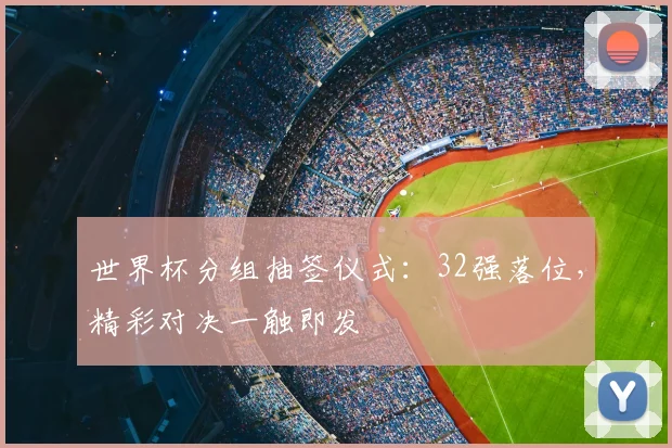 世界杯分组抽签仪式:32强落位,精彩对决一触即发