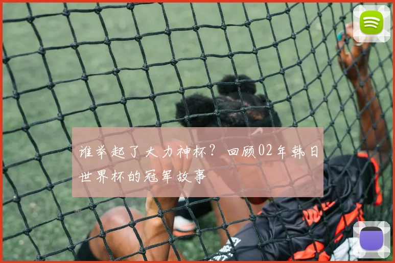 谁举起了大力神杯?回顾02年韩日世界杯的冠军故事