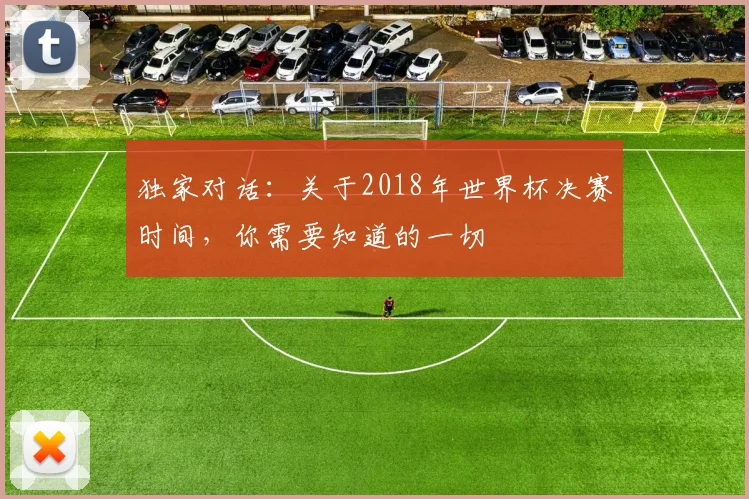 独家对话:关于2018年世界杯决赛时间,你需要知道的一切