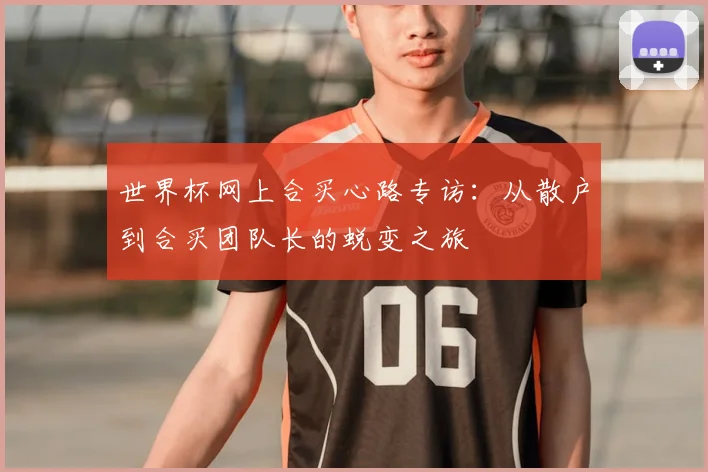 世界杯网上合买心路专访:从散户到合买团队长的蜕变之旅