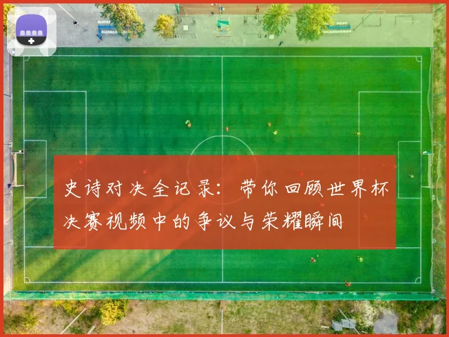 史诗对决全记录:带你回顾世界杯决赛视频中的争议与荣耀瞬间