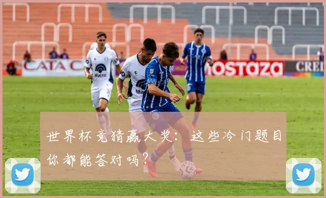 世界杯竞猜赢大奖：这些冷门题目你都能答对吗？