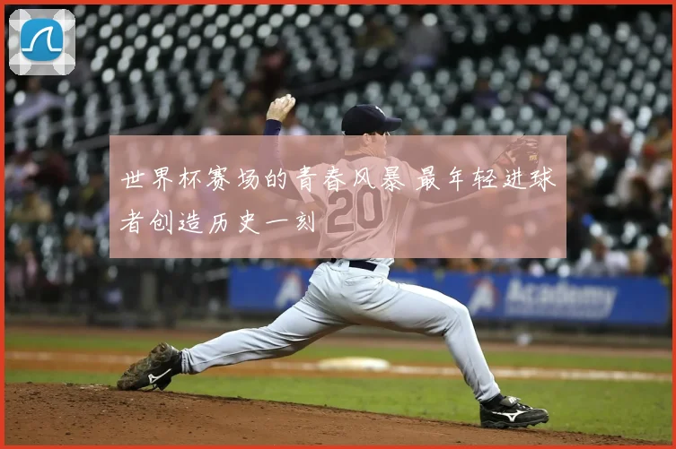 世界杯赛场的青春风暴 最年轻进球者创造历史一刻