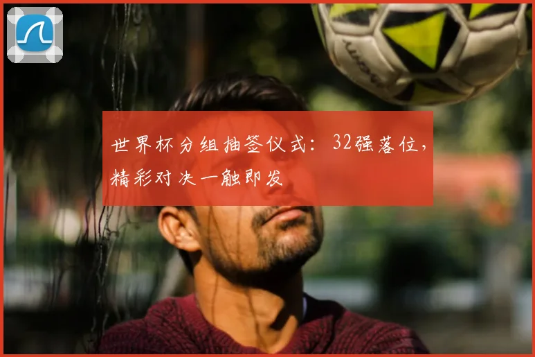 世界杯分组抽签仪式:32强落位,精彩对决一触即发