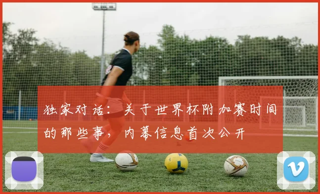 独家对话:关于世界杯附加赛时间的那些事,内幕信息首次公开