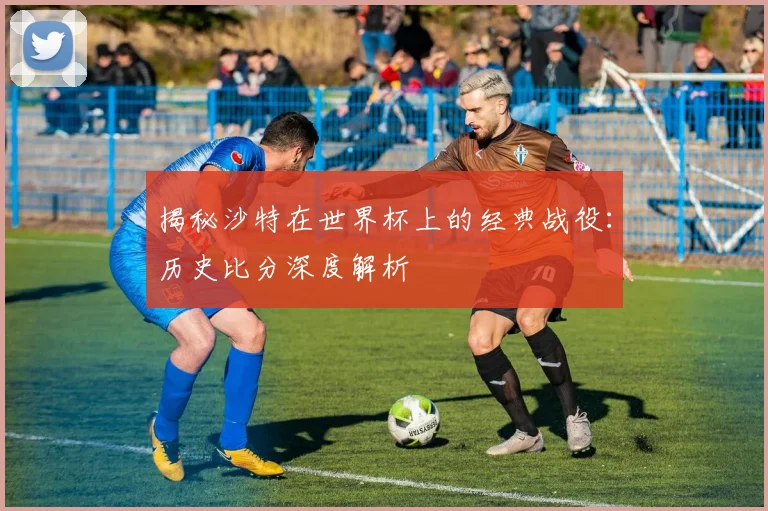 揭秘沙特在世界杯上的经典战役:历史比分深度解析