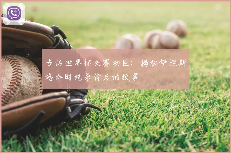 专访世界杯决赛功臣:揭秘伊涅斯塔加时绝杀背后的故事