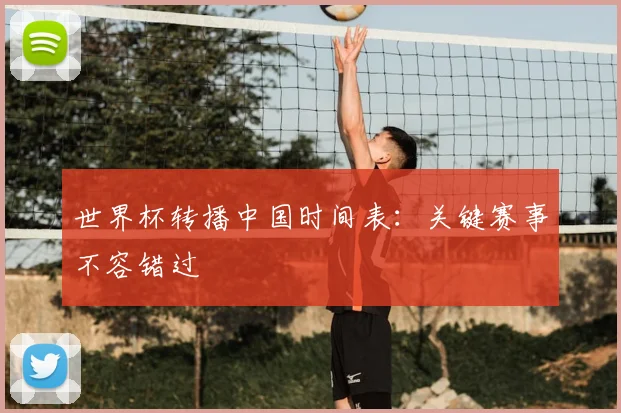 世界杯转播中国时间表:关键赛事不容错过