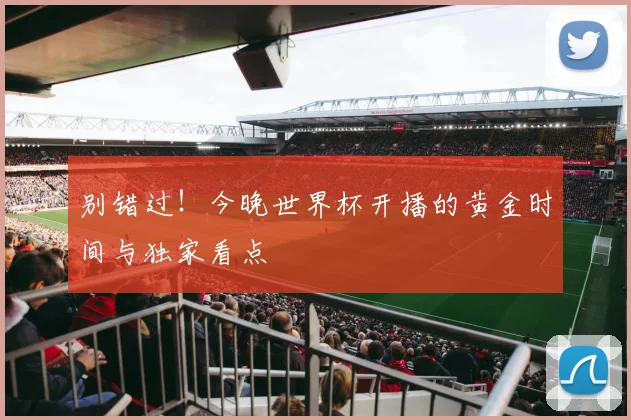 别错过!今晚世界杯开播的黄金时间与独家看点
