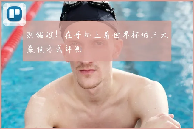 别错过！在手机上看世界杯的三大最佳方式评测