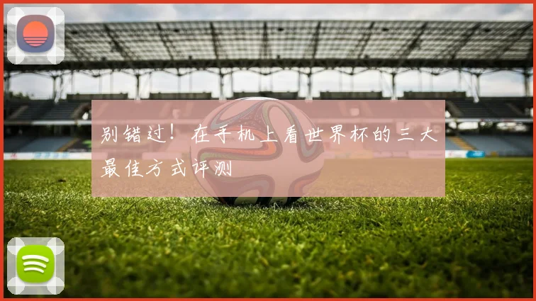 别错过！在手机上看世界杯的三大最佳方式评测