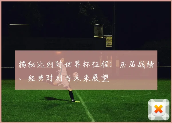 揭秘比利时世界杯征程:历届战绩、经典时刻与未来展望