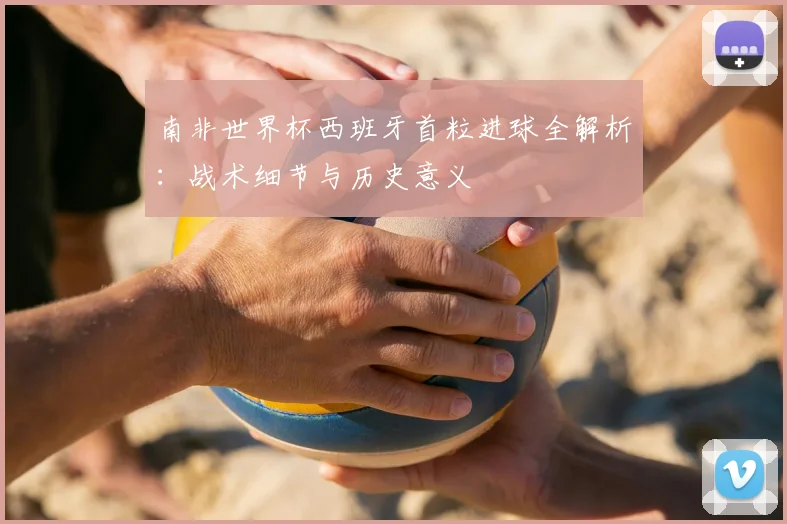 南非世界杯西班牙首粒进球全解析:战术细节与历史意义