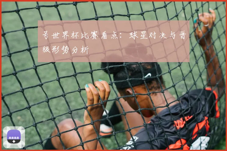号世界杯比赛看点:球星对决与晋级形势分析
