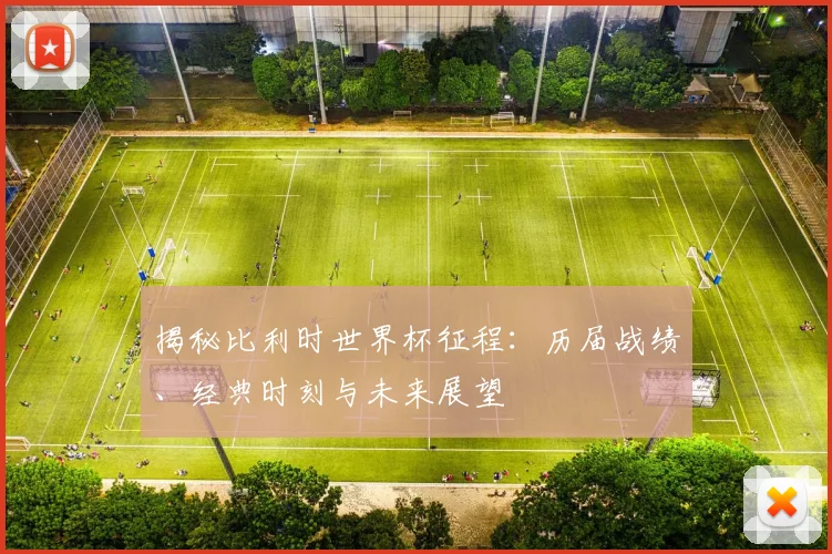 揭秘比利时世界杯征程:历届战绩、经典时刻与未来展望