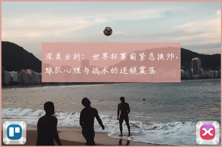深度分析:世界杯赛前紧急换帅,球队心理与战术的连锁震荡