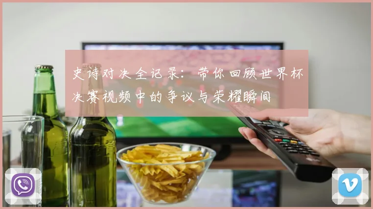 史诗对决全记录:带你回顾世界杯决赛视频中的争议与荣耀瞬间